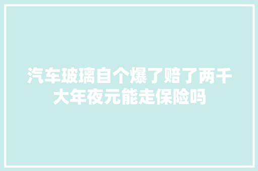汽车玻璃自个爆了赔了两千大年夜元能走保险吗 汽车知识