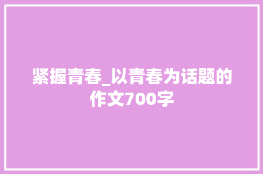 紧握青春_以青春为话题的作文700字