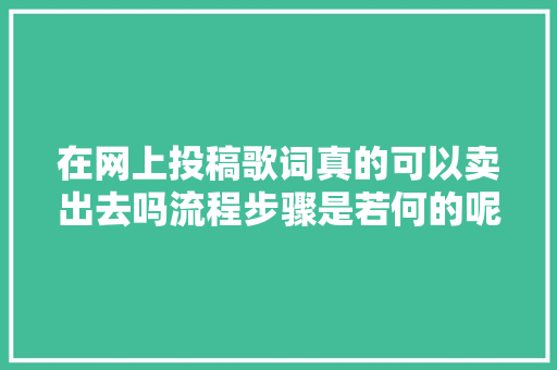 在网上投稿歌词真的可以卖出去吗流程步骤是若何的呢