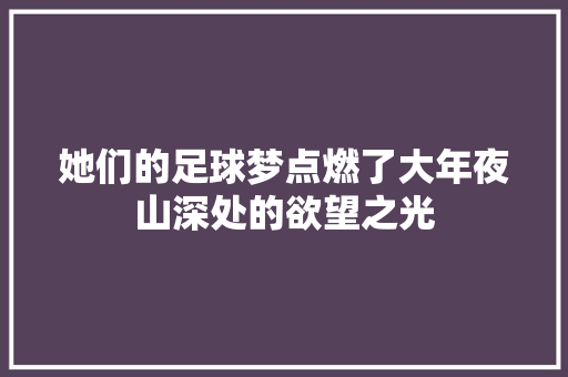 她们的足球梦点燃了大年夜山深处的欲望之光 休闲娱乐