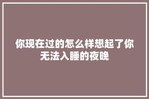 你现在过的怎么样想起了你无法入睡的夜晚
