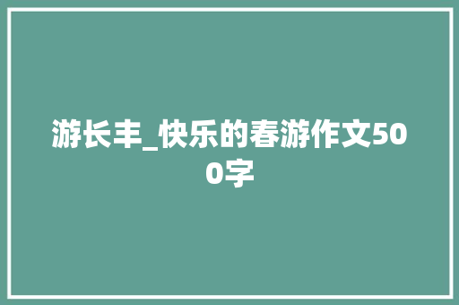 游长丰_快乐的春游作文500字