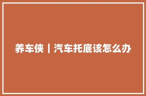 养车侠｜汽车托底该怎么办