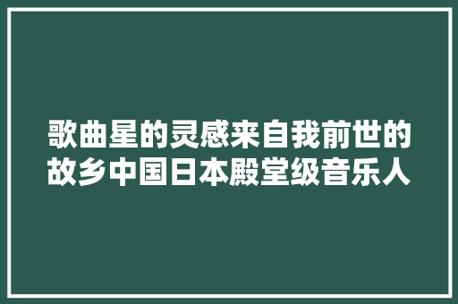 歌曲星的灵感来自我前世的故乡中国日本殿堂级音乐人谷村新司去世 休闲娱乐