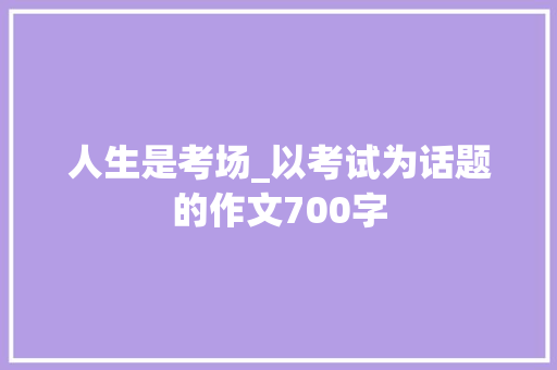 人生是考场_以考试为话题的作文700字