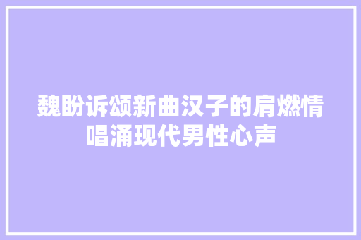 魏盼诉颂新曲汉子的肩燃情唱涌现代男性心声