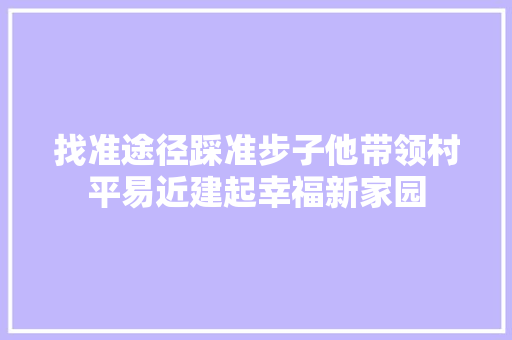 找准途径踩准步子他带领村平易近建起幸福新家园 汽车知识