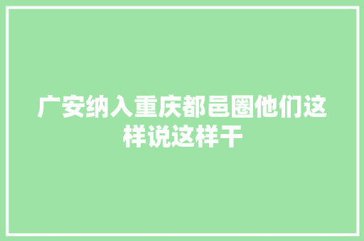 广安纳入重庆都邑圈他们这样说这样干