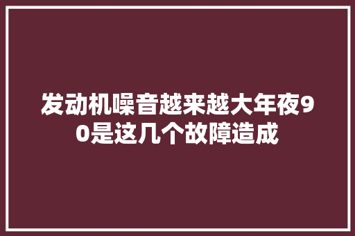 发动机噪音越来越大年夜90是这几个故障造成