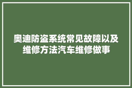 奥迪防盗系统常见故障以及维修方法汽车维修做事