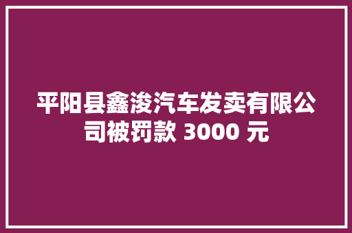 平阳县鑫浚汽车发卖有限公司被罚款 3000 元