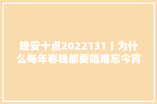 晚安十点2022131丨为什么每年春晚都要唱难忘今宵网友这是一种情怀