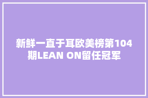 新鲜一直于耳欧美榜第104期LEAN ON留任冠军