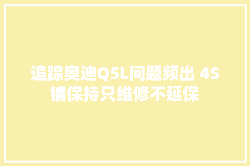 追踪奥迪Q5L问题频出 4S铺保持只维修不延保