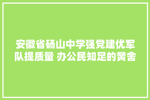 安徽省砀山中学强党建优军队提质量 办公民知足的黉舍