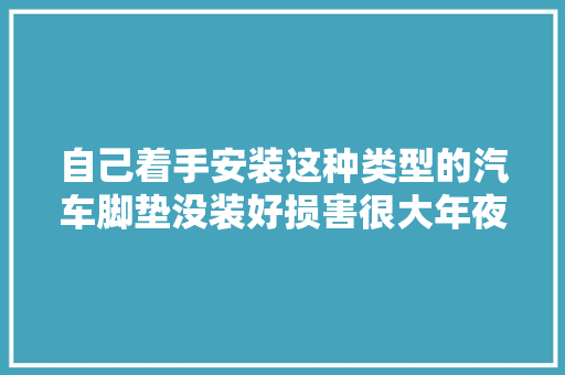 自己着手安装这种类型的汽车脚垫没装好损害很大年夜