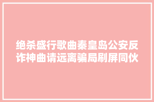 绝杀盛行歌曲秦皇岛公安反诈神曲请远离骗局刷屏同伙圈