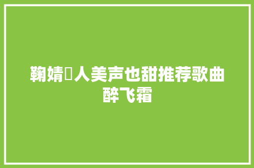 鞠婧祎人美声也甜推荐歌曲醉飞霜