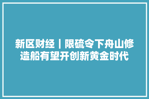 新区财经｜限硫令下舟山修造船有望开创新黄金时代