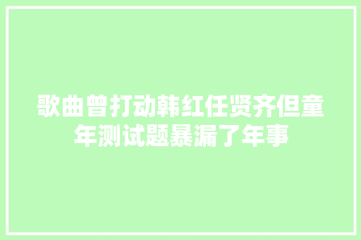 歌曲曾打动韩红任贤齐但童年测试题暴漏了年事