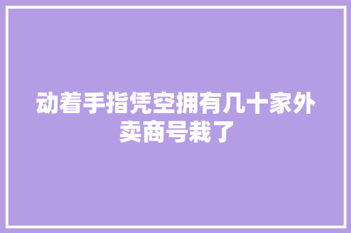 动着手指凭空拥有几十家外卖商号栽了