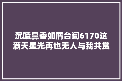 沉喷鼻香如屑台词6170这满天星光再也无人与我共赏了