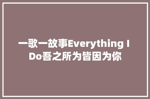 一歌一故事Everything I Do吾之所为皆因为你