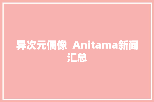 异次元偶像  Anitama新闻汇总