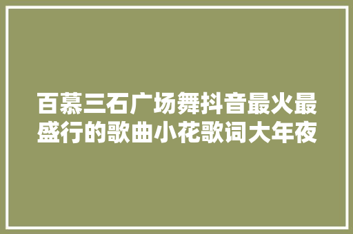 百慕三石广场舞抖音最火最盛行的歌曲小花歌词大年夜全