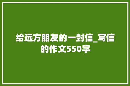给远方朋友的一封信_写信的作文550字