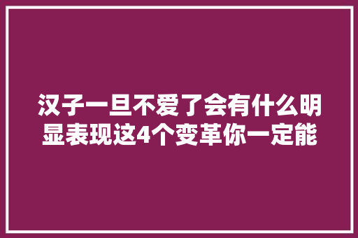 汉子一旦不爱了会有什么明显表现这4个变革你一定能觉得到