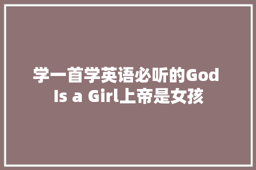 学一首学英语必听的God Is a Girl上帝是女孩