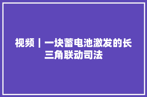 视频｜一块蓄电池激发的长三角联动司法