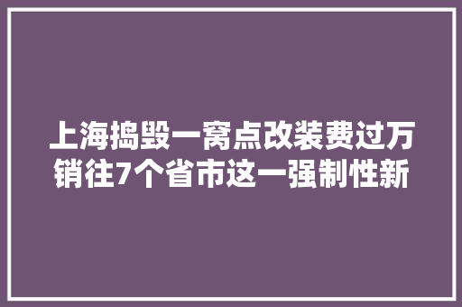 上海捣毁一窝点改装费过万销往7个省市这一强制性新规将实施