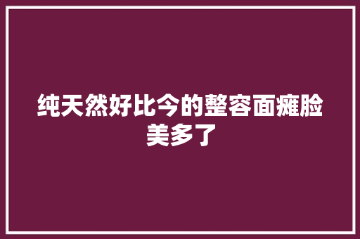 纯天然好比今的整容面瘫脸美多了