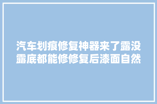 汽车划痕修复神器来了露没露底都能修修复后漆面自然如新