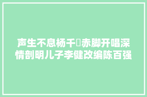 声生不息杨千嬅赤脚开唱深情剖明儿子李健改编陈百强金曲