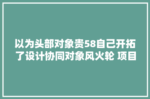 以为头部对象贵58自己开拓了设计协同对象风火轮 项目报道