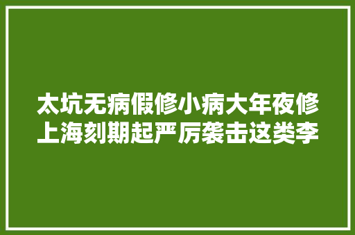 太坑无病假修小病大年夜修上海刻期起严厉袭击这类李鬼