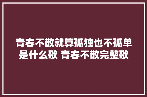 青春不散就算孤独也不孤单是什么歌 青春不散完整歌词介绍