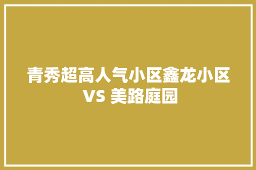 青秀超高人气小区鑫龙小区 VS 美路庭园