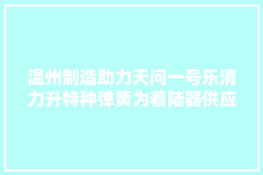 温州制造助力天问一号乐清力升特种弹簧为着陆器供应减震