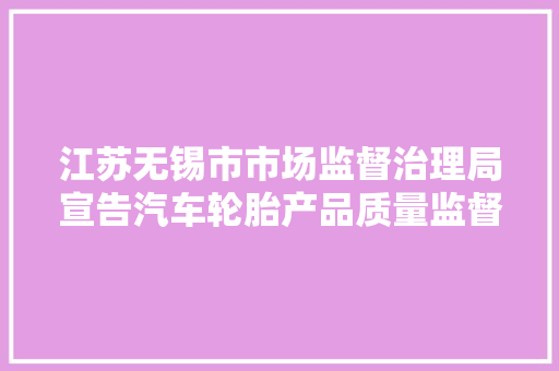 江苏无锡市市场监督治理局宣告汽车轮胎产品质量监督抽查结果