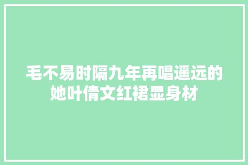 毛不易时隔九年再唱遥远的她叶倩文红裙显身材