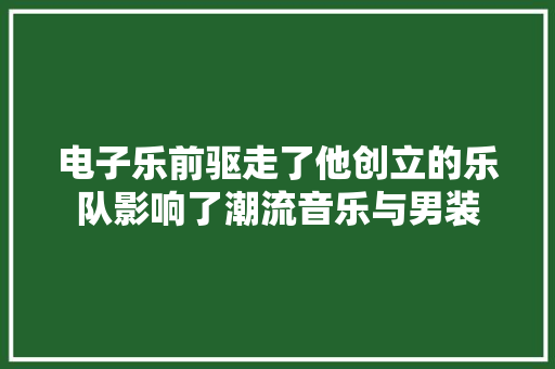 电子乐前驱走了他创立的乐队影响了潮流音乐与男装