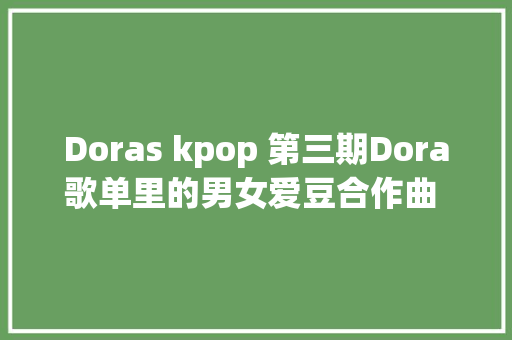 Doras kpop 第三期Dora歌单里的男女爱豆合作曲 2016