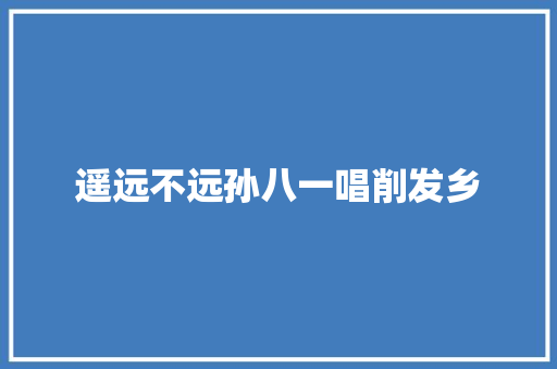 遥远不远孙八一唱削发乡