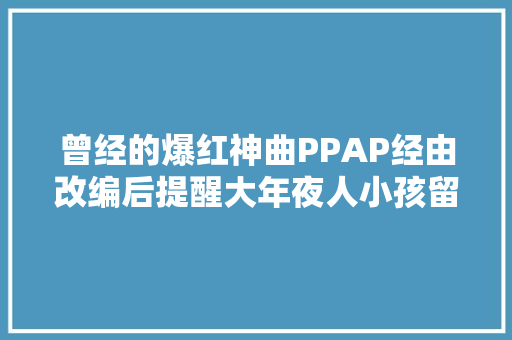 曾经的爆红神曲PPAP经由改编后提醒大年夜人小孩留心洗手