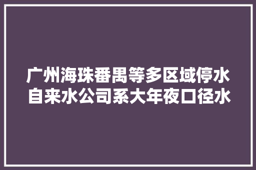 广州海珠番禺等多区域停水自来水公司系大年夜口径水管爆漏