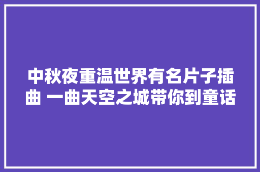 中秋夜重温世界有名片子插曲 一曲天空之城带你到童话世界